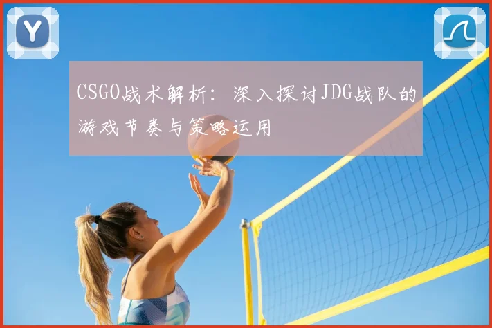 CSGO战术解析：深入探讨JDG战队的游戏节奏与策略运用