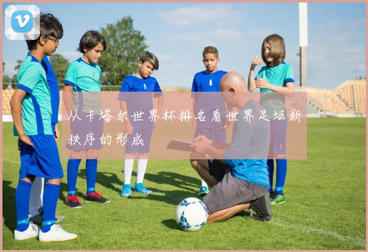 从卡塔尔世界杯排名看世界足坛新秩序的形成