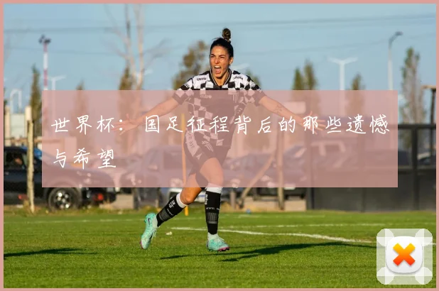 世界杯：国足征程背后的那些遗憾与希望