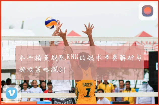 和平精英战队RNG的战术节奏解析与游戏策略探讨