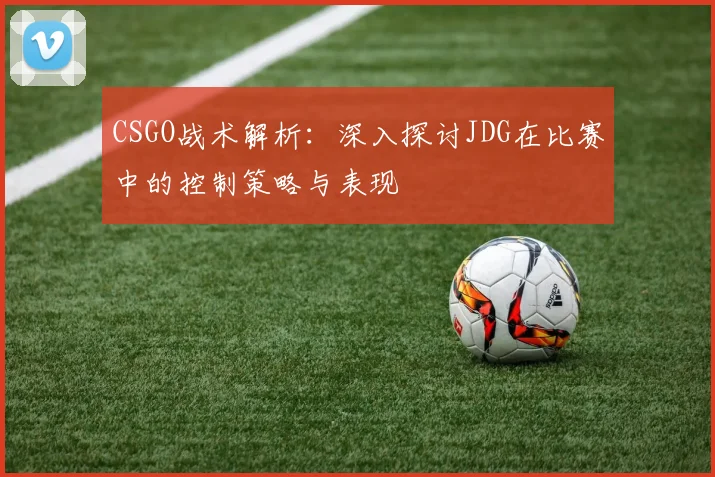 CSGO战术解析：深入探讨JDG在比赛中的控制策略与表现