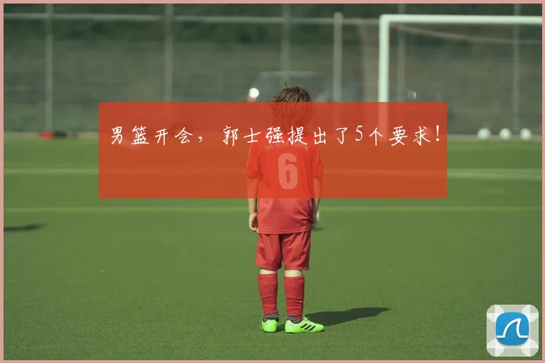 男篮开会，郭士强提出了5个要求！
