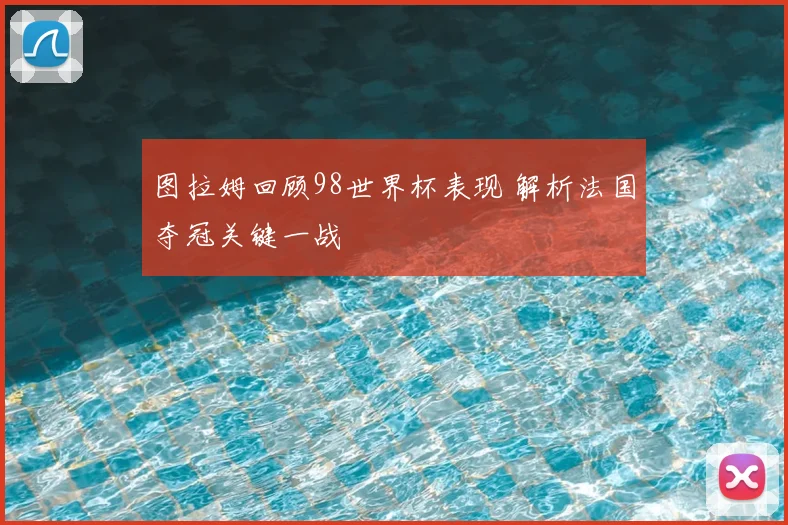 图拉姆回顾98世界杯表现 解析法国夺冠关键一战