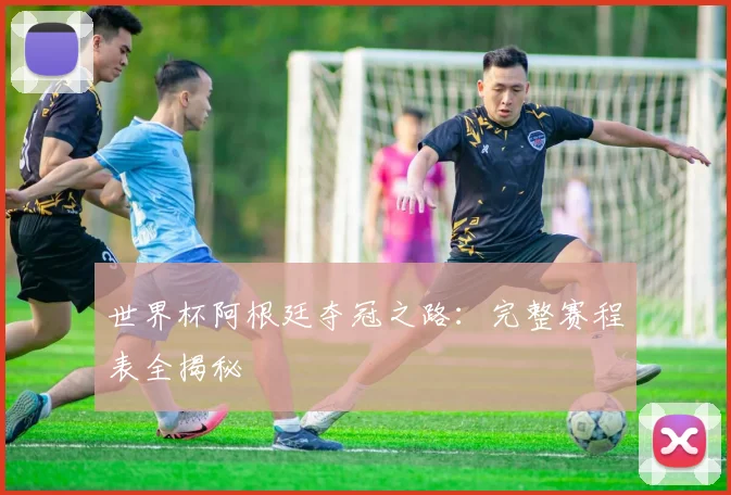 世界杯阿根廷夺冠之路：完整赛程表全揭秘