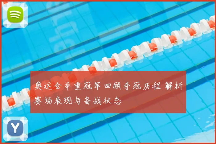 奥运会举重冠军回顾夺冠历程 解析赛场表现与备战状态