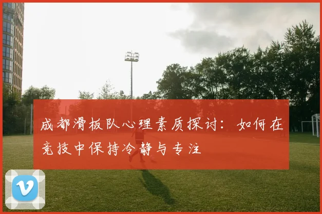 成都滑板队心理素质探讨:如何在竞技中保持冷静与专注