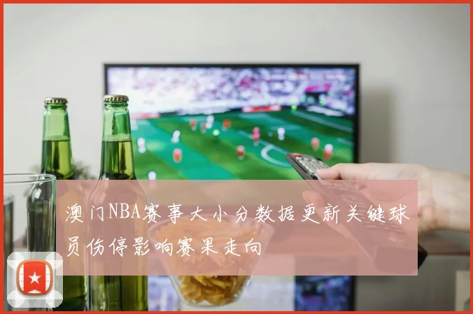 澳门NBA赛事大小分数据更新关键球员伤停影响赛果走向