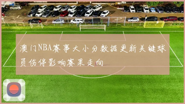 澳门NBA赛事大小分数据更新关键球员伤停影响赛果走向