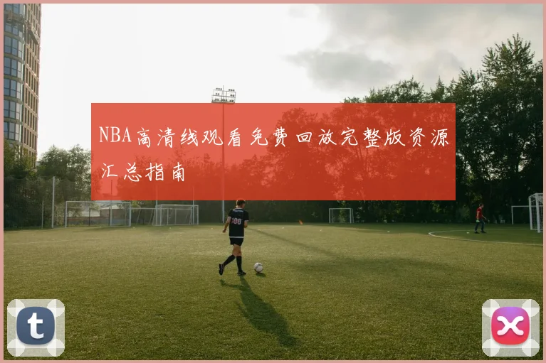 NBA高清线观看免费回放完整版资源汇总指南