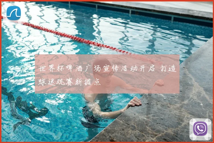世界杯啤酒广场宣传活动开启 打造球迷观赛新据点