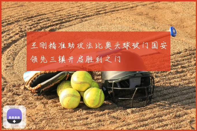 王刚精准助攻法比奥头球破门国安领先三镇开启胜利之门