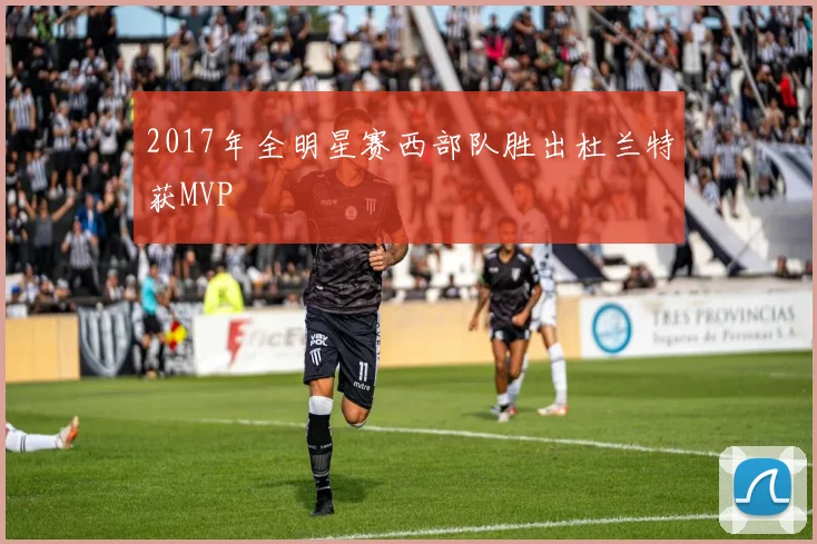 2017年全明星赛西部队胜出杜兰特获MVP