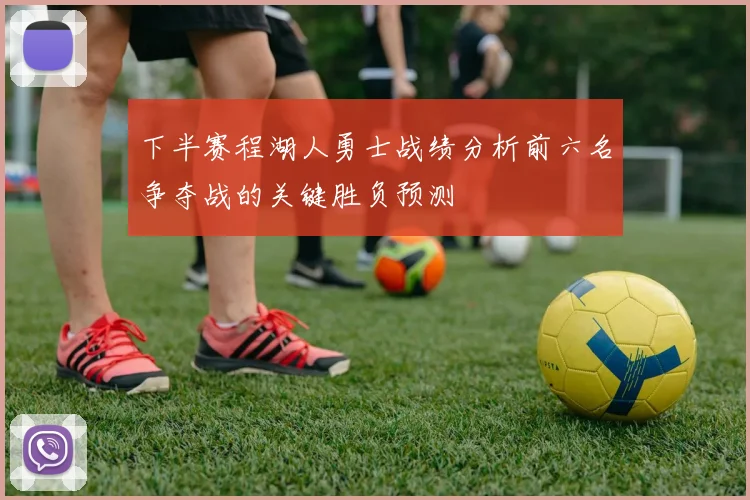 下半赛程湖人勇士战绩分析前六名争夺战的关键胜负预测