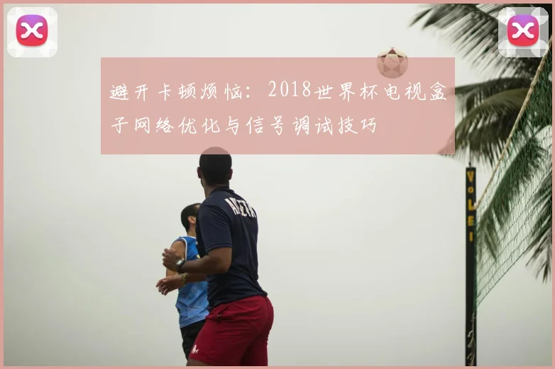 避开卡顿烦恼：2018世界杯电视盒子网络优化与信号调试技巧