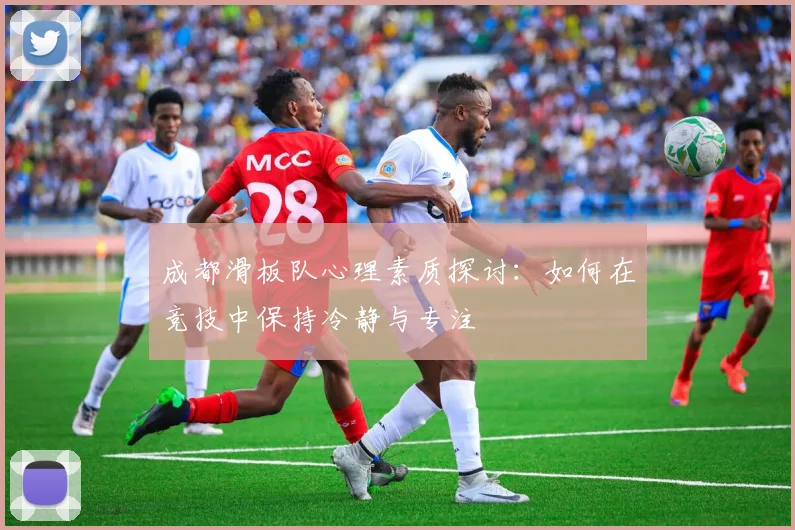 成都滑板队心理素质探讨：如何在竞技中保持冷静与专注