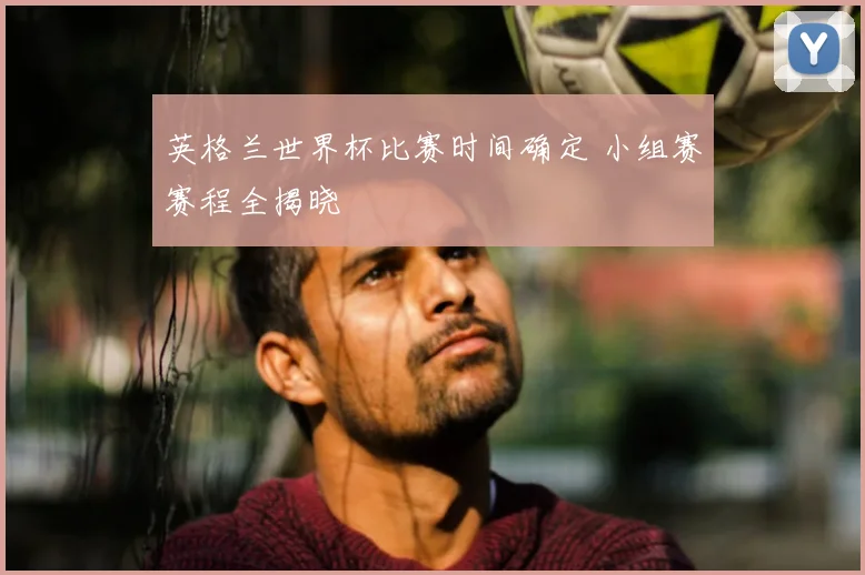 英格兰世界杯比赛时间确定 小组赛赛程全揭晓