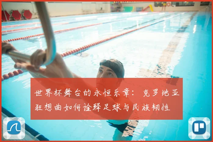 世界杯舞台的永恒乐章：克罗地亚狂想曲如何诠释足球与民族韧性