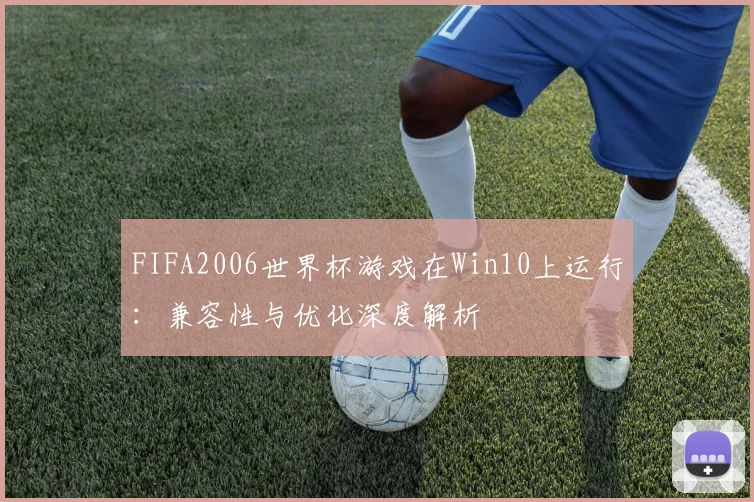 FIFA2006世界杯游戏在Win10上运行：兼容性与优化深度解析