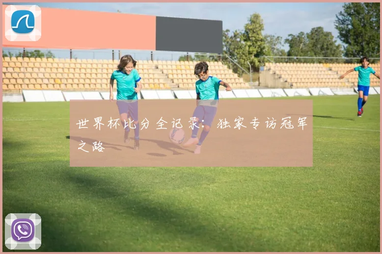 世界杯比分全记录：独家专访冠军之路