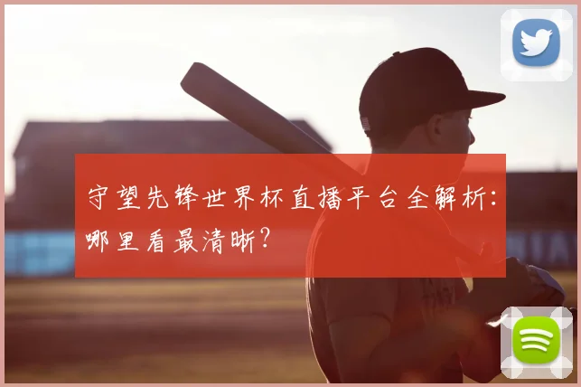 守望先锋世界杯直播平台全解析：哪里看最清晰？