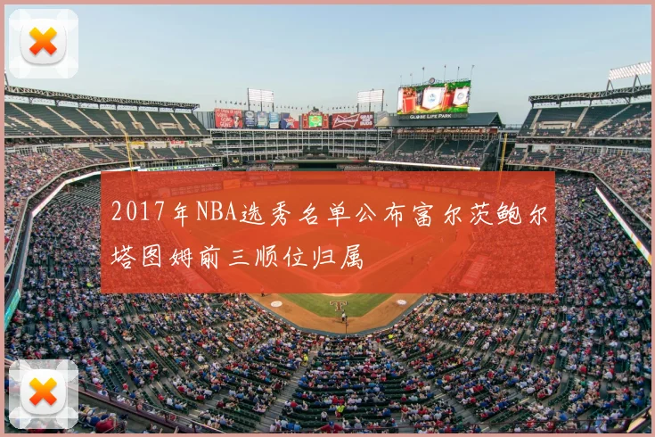 2017年NBA选秀名单公布富尔茨鲍尔塔图姆前三顺位归属