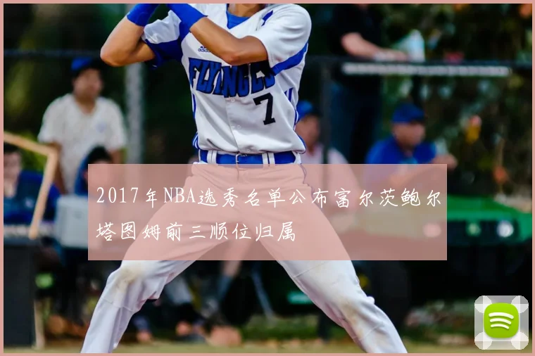 2017年NBA选秀名单公布富尔茨鲍尔塔图姆前三顺位归属