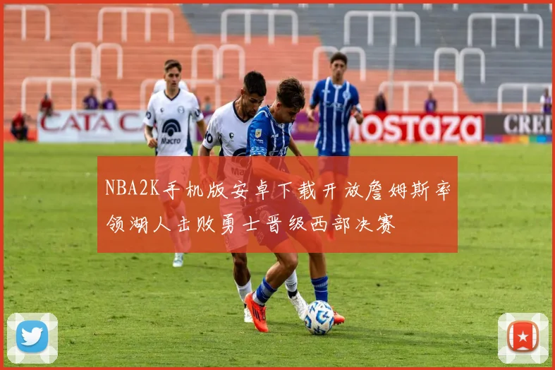 NBA2K手机版安卓下载开放詹姆斯率领湖人击败勇士晋级西部决赛