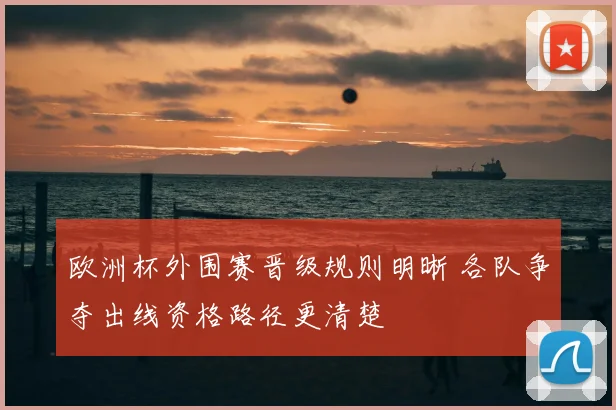 欧洲杯外围赛晋级规则明晰 各队争夺出线资格路径更清楚