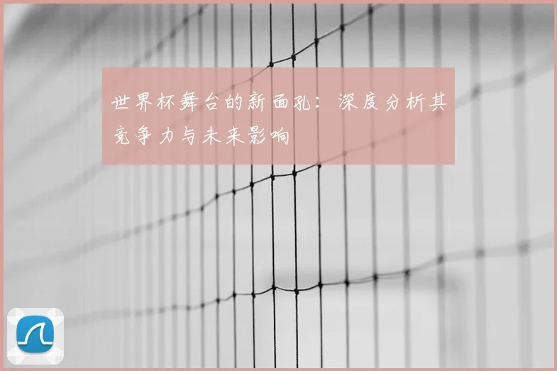 世界杯舞台的新面孔：深度分析其竞争力与未来影响