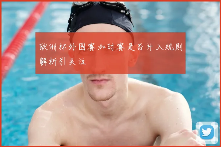 欧洲杯外围赛加时赛是否计入规则解析引关注