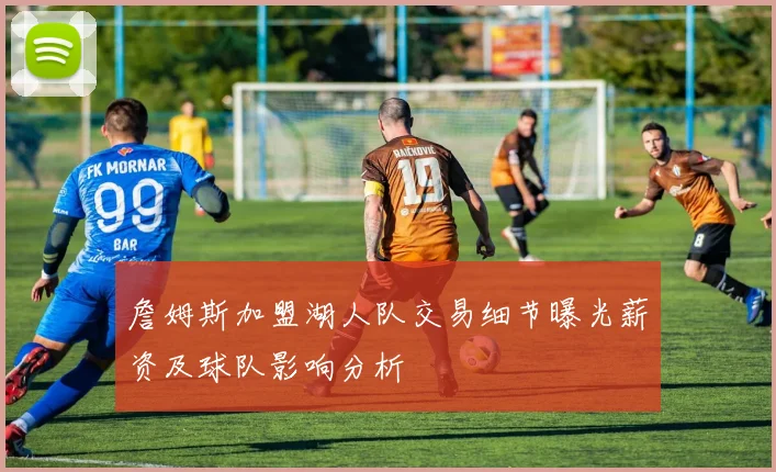 詹姆斯加盟湖人队交易细节曝光薪资及球队影响分析