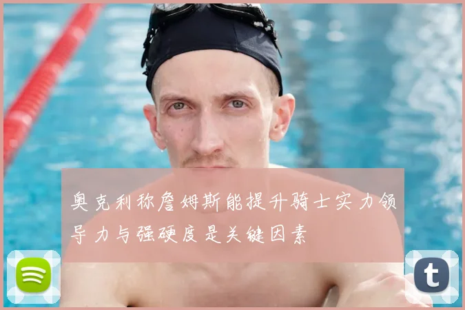 奥克利称詹姆斯能提升骑士实力领导力与强硬度是关键因素
