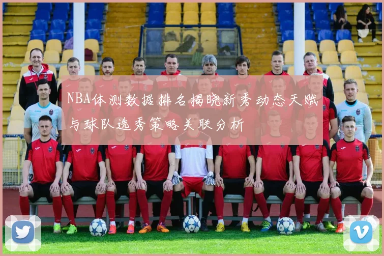 NBA体测数据排名揭晓新秀动态天赋与球队选秀策略关联分析