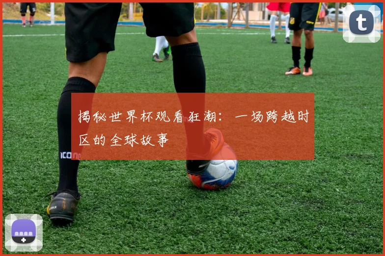 揭秘世界杯观看狂潮：一场跨越时区的全球故事