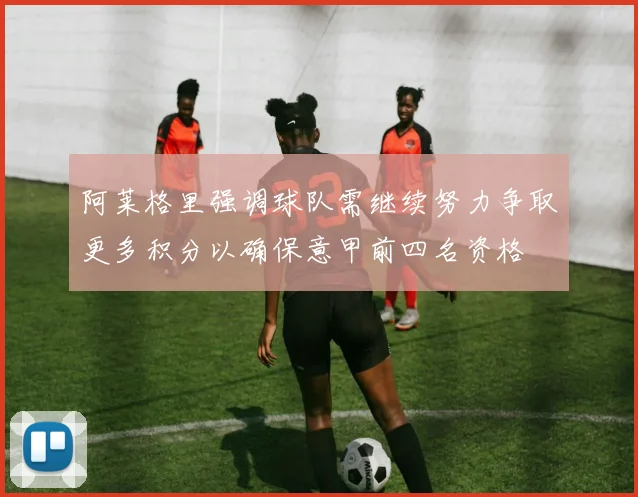 阿莱格里强调球队需继续努力争取更多积分以确保意甲前四名资格