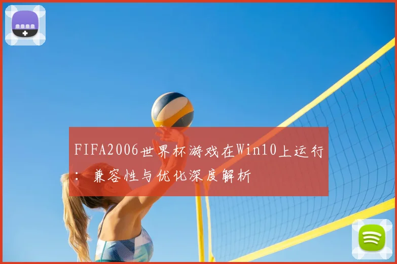 FIFA2006世界杯游戏在Win10上运行：兼容性与优化深度解析