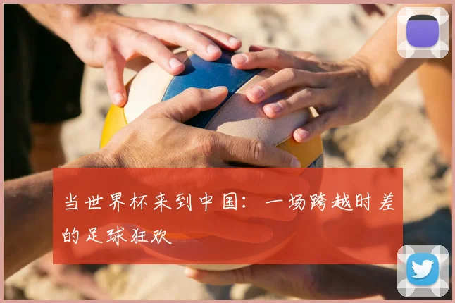 当世界杯来到中国：一场跨越时差的足球狂欢