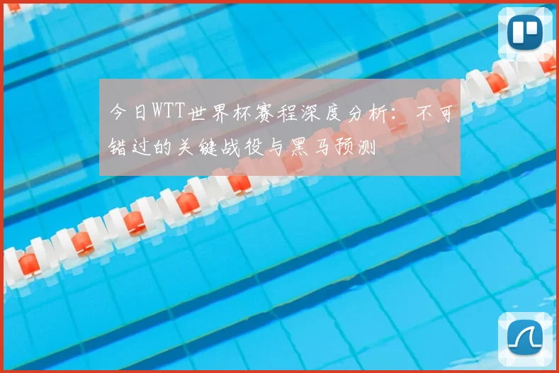 今日WTT世界杯赛程深度分析：不可错过的关键战役与黑马预测