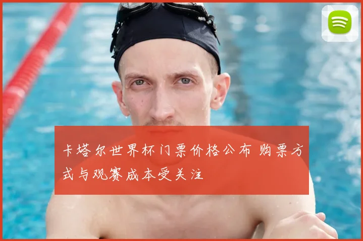 卡塔尔世界杯门票价格公布 购票方式与观赛成本受关注