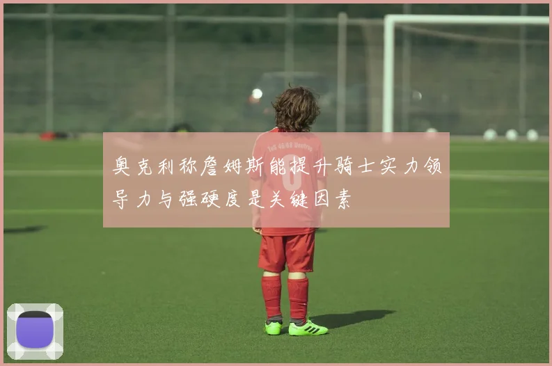 奥克利称詹姆斯能提升骑士实力领导力与强硬度是关键因素