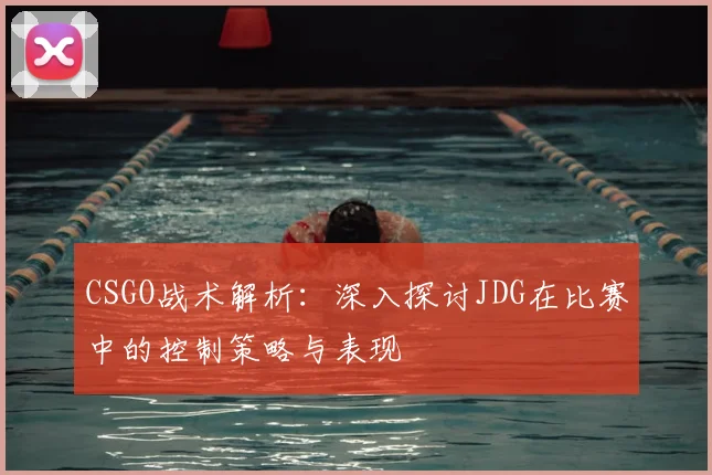 CSGO战术解析：深入探讨JDG在比赛中的控制策略与表现