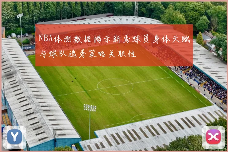 NBA体测数据揭示新秀球员身体天赋与球队选秀策略关联性