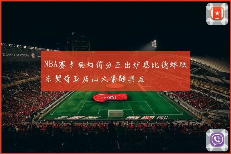 NBA赛季场均得分王出炉恩比德蝉联东契奇亚历山大紧随其后