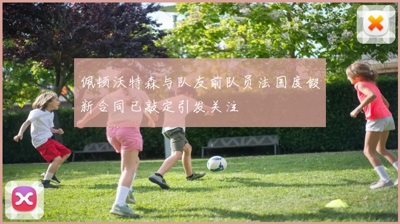 佩顿沃特森与队友前队员法国度假新合同已敲定引发关注