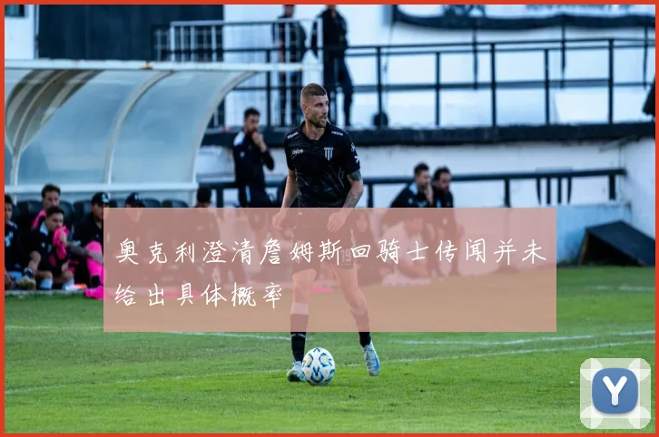 奥克利澄清詹姆斯回骑士传闻并未给出具体概率
