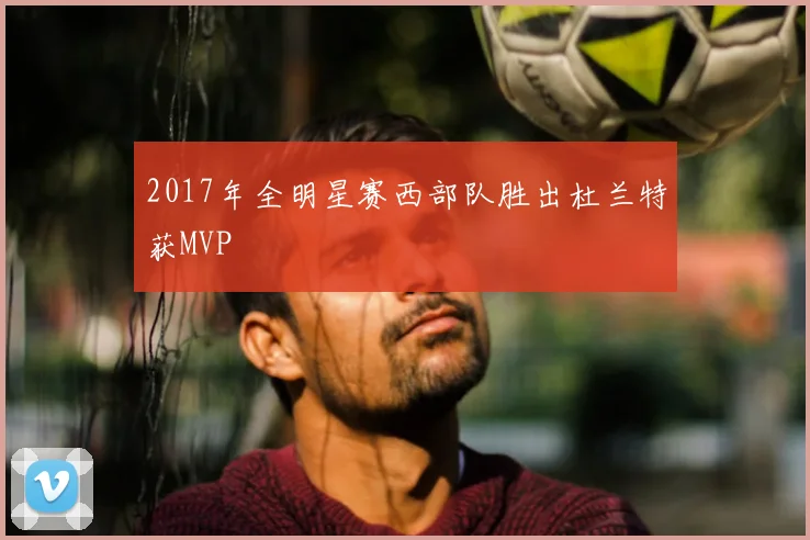 2017年全明星赛西部队胜出杜兰特获MVP