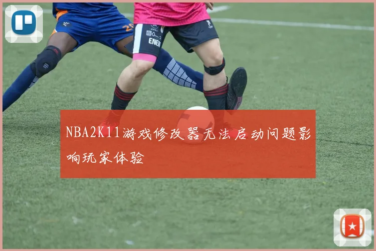 NBA2K11游戏修改器无法启动问题影响玩家体验