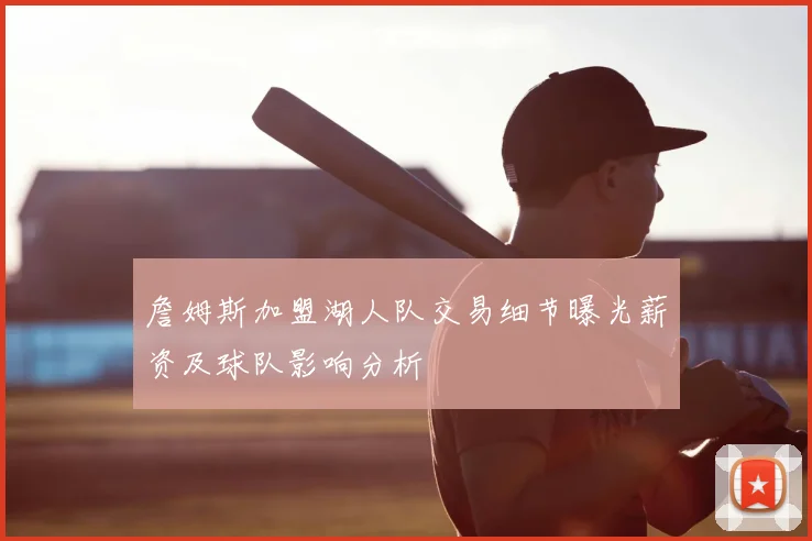 詹姆斯加盟湖人队交易细节曝光薪资及球队影响分析