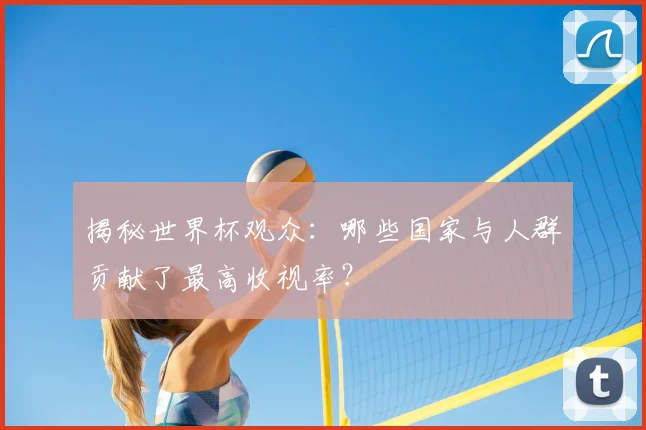 揭秘世界杯观众：哪些国家与人群贡献了最高收视率？
