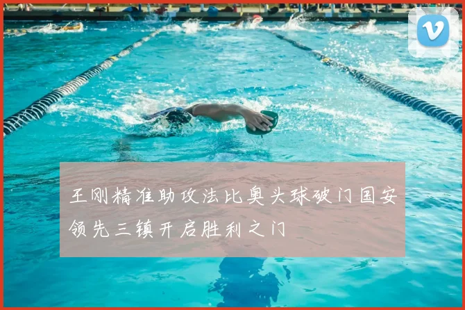 王刚精准助攻法比奥头球破门国安领先三镇开启胜利之门